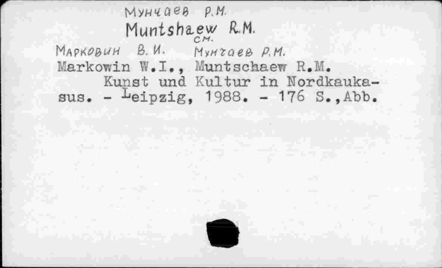 ﻿р.М Muntshæew RM. CM.
Марк00іуи ß. И. Му^гоей P.Pt.
Markowin W.I., Muntschaen R.M.
Kunst und Kultur in Nordkaukasus. - Leipzig, 1988. - 176 S.,Abb.